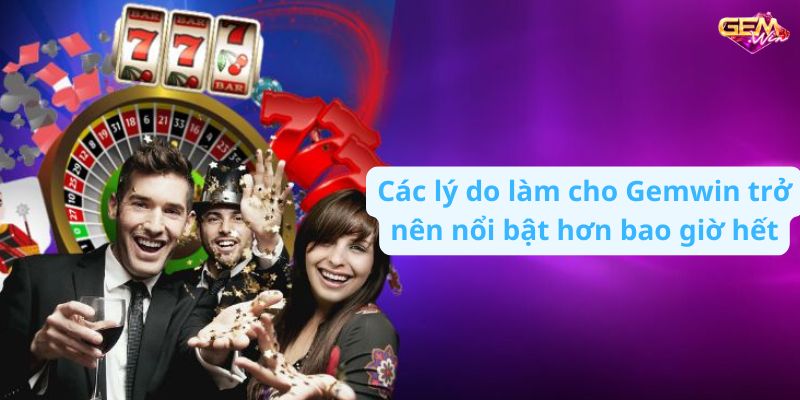 Các lý do làm cho Gemwin trở nên nổi bật hơn bao giờ hết